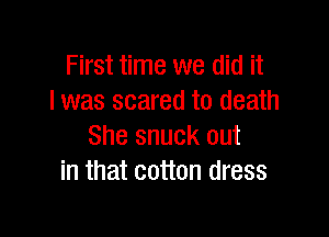 First time we did it
I was scared to death

She snuck out
in that cotton dress