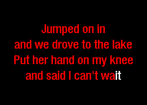 Jumped on in
and we drove to the lake

Put her hand on my knee
and said I can't wait