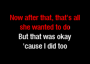 Now after that, that's all
she wanted to do

But that was okay
'cause I did too