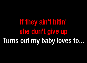 If they ain't bitin'

she don't give up
Turns out my baby loves to...
