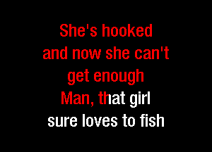 She's hooked
and now she can't

getenough
Man, that girl
sure loves to fish