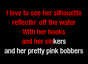 I love to see her silhouette
reflectin' off the water
With her hooks
and her sinkers
and her pretty pink bobbers