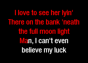 I love to see her Iyin'
There on the bank 'neath

the full moon light
Man, I can't even
believe my luck
