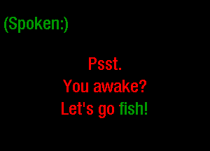 (Spoken3

Psst
You awake?
Let's go fish!