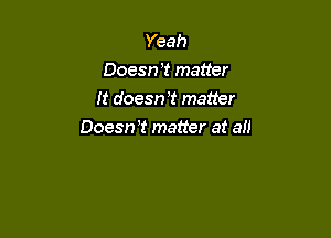 Yeah
Doesn? matter
It doesnT matter

Doesrrt matter at an