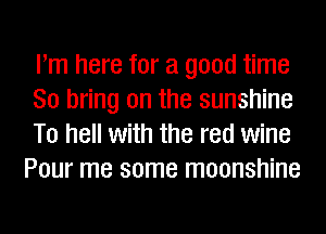 Pm here for a good time

So bring on the sunshine

To hell with the red wine
Pour me some moonshine