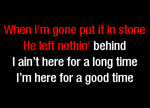 When I'm gone put it in stone
He left nothin' behind
I aim here for a long time
Pm here for a good time