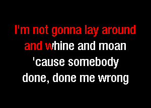 I'm not gonna lay around
and whine and moan

'cause somebody
done, done me wrong