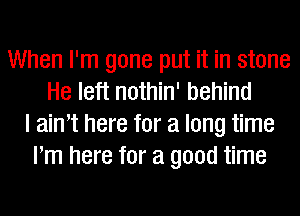 When I'm gone put it in stone
He left nothin' behind
I aim here for a long time
Pm here for a good time