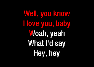 Well, you know
I love you, baby

Woah, yeah
What I'd say
Hey,hey