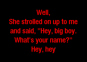 Well,
She strolled on up to me

and said, Hey, big boy.
What's your name?
Hey,hey