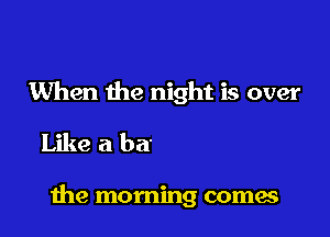 Like a bat out of hell

I'll be gone when

the morning comes