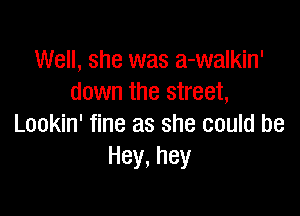 Well, she was a-walkin'
down the street,

Lookin' fine as she could be
Hey,hey