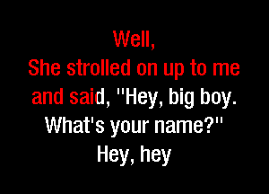 Well,
She strolled on up to me

and said, Hey, big boy.
What's your name?
Hey,hey