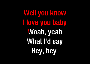 Well you know
I love you baby

Woah, yeah
What I'd say
Hey,hey