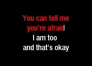 You can tell me
you're afraid

I am too
and that's okay