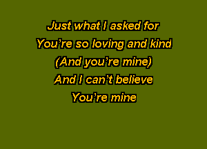 Just what! asked for
You're so loving and kind
(And you be mine)

And I can 1 beh'eve
You We mine