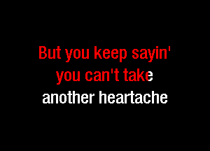 But you keep sayin'

you can't take
another heartache