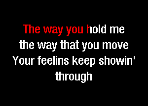 The way you hold me
the way that you move

Your feelins keep showin'
through