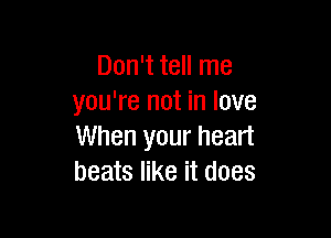 Don't tell me
you're not in love

When your heart
beats like it does