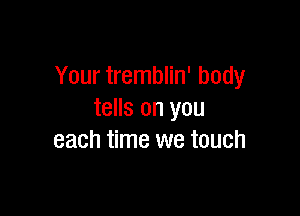 Your tremblin' body

tells on you
each time we touch