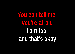 You can tell me
you're afraid

I am too
and that's okay