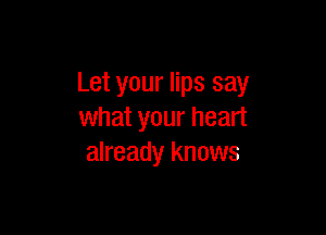 Let your lips say

what your heart
already knows