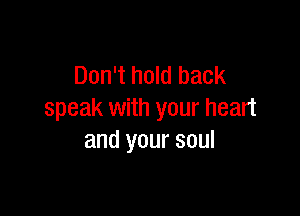 Don't hold back

speak with your heart
and your soul