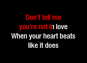 Don't tell me
you're not in love

When your heart beats
like it does