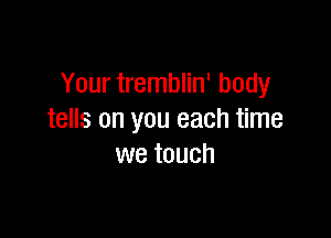 Your tremblin' body

tells on you each time
we touch