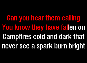 Can you hear them calling
You know they have fallen on
Campfires cold and dark that
never see a spark burn bright