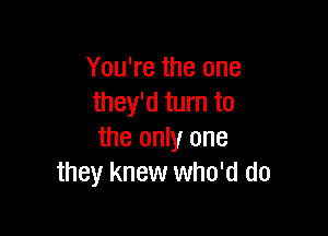 YouTetheone
mwmem

the only one
they knew who'd do