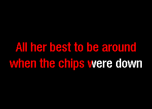 All her best to be around

when the chips were down
