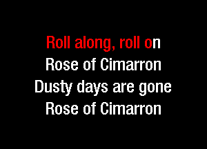 Roll along, roll on
Rose of Cimarron

Dusty days are gone
Rose of Cimarron