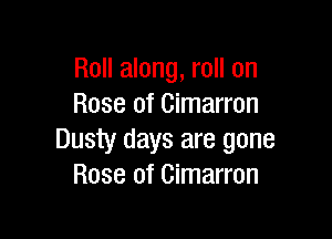 Roll along, roll on
Rose of Cimarron

Dusty days are gone
Rose of Cimarron