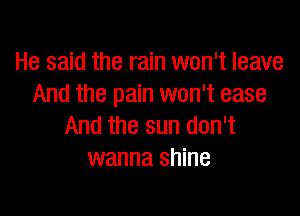 He said the rain won't leave
And the pain won't ease

And the sun don't
wanna shine