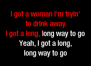 I got a woman I'm tryin'
to drink away

I got a long, long way to go
Yeah, I got a long,
long way to go