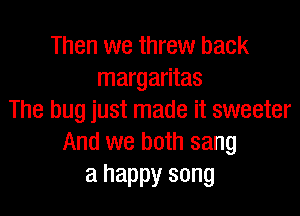 Then we threw back
margaritas

The bug just made it sweeter
And we both sang
a happy song