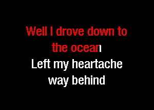Well I drove down to
the ocean

Left my heartache
way behind