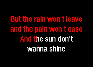 But the rain won't leave
and the pain won't ease

And the sun don't
wanna shine