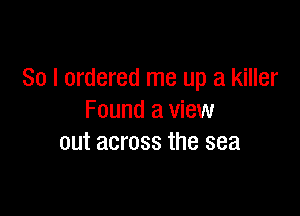 So I ordered me up a killer

Found a view
out across the sea