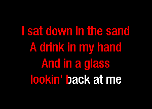I sat down in the sand
A drink in my hand

And in a glass
lookin' back at me