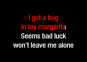 I got a bug
in my margarita

Seems bad luck
won't leave me alone