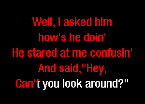 Well, I asked him
how's he doin'

He stared at me confusin'
And said,Hey,
Can't you look around?