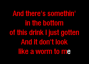 And there's somethin'
in the bottom

of this drink Ijust gotten
And it don't look
like a worm to me
