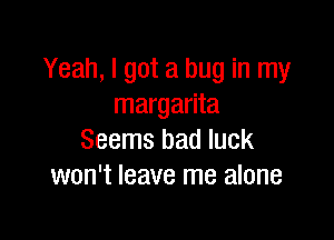 Yeah, I got a bug in my
margarita

Seems bad luck
won't leave me alone