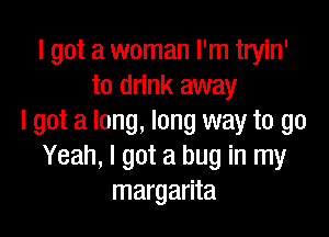 I got a woman I'm tryin'
to drink away

I got a long, long way to go
Yeah, I got a bug in my
margarita