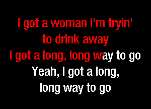 I got a woman I'm tryin'
to drink away

I got a long, long way to go
Yeah, I got a long,
long way to go