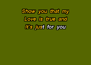 Show you that my

Love is true and
It's just for you