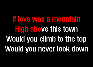 If love was a mountain
High above this town
Would you climb to the top
Would you never look down